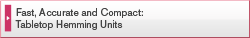 Fast, Accurate and Compact:Tabletop Hemming Units