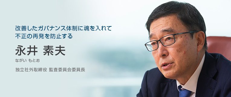 改善したガバナンス体制に魂を入れて不正の再発を防止する 永井 素夫 独立社外取締役 監査委員長 改善したガバナンス体制に魂を入れて不正の再発を防止する 永井 素夫 独立社外取締役 監査委員長