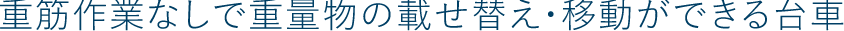 重筋作業なしで重量物の載せ替え・移動ができる台車