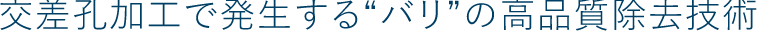 交差孔加工で発生する“バリ”の高品質除去技術